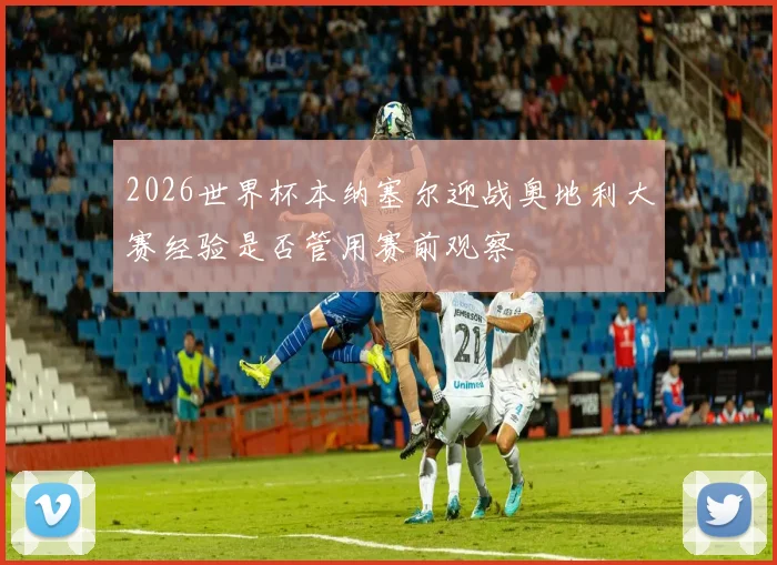2026世界杯本纳塞尔迎战奥地利大赛经验是否管用赛前观察