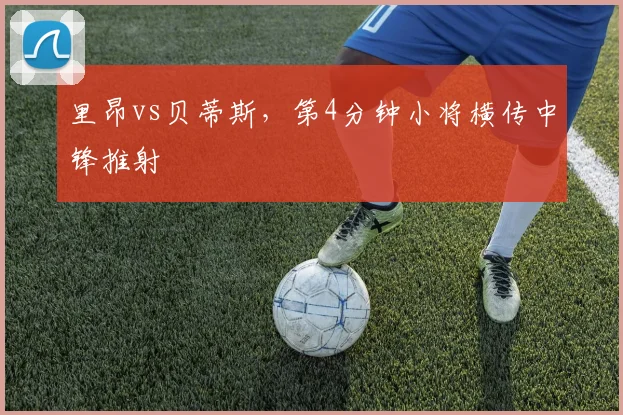 里昂vs贝蒂斯，第4分钟小将横传中锋推射
