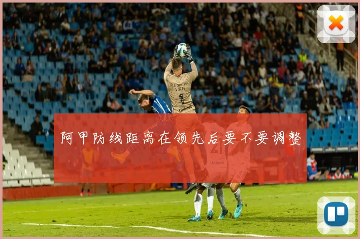阿甲防线距离在领先后要不要调整