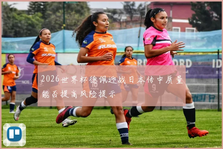 2026世界杯德佩迎战日本传中质量能否提高风险提示