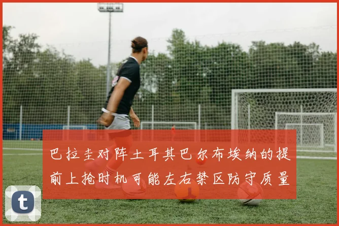 巴拉圭对阵土耳其巴尔布埃纳的提前上抢时机可能左右禁区防守质量