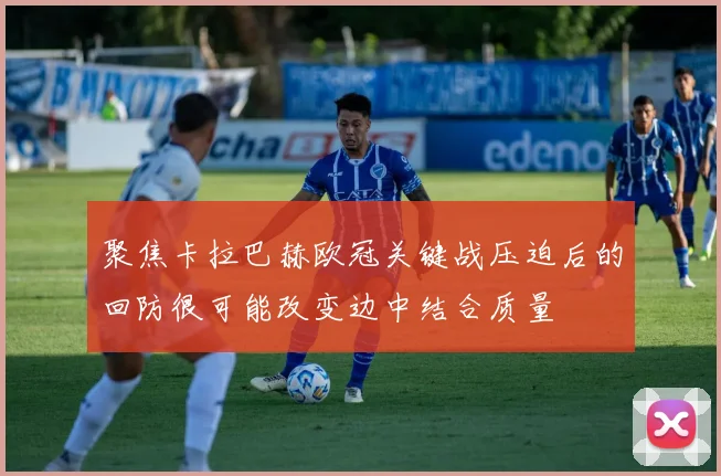 聚焦卡拉巴赫欧冠关键战压迫后的回防很可能改变边中结合质量