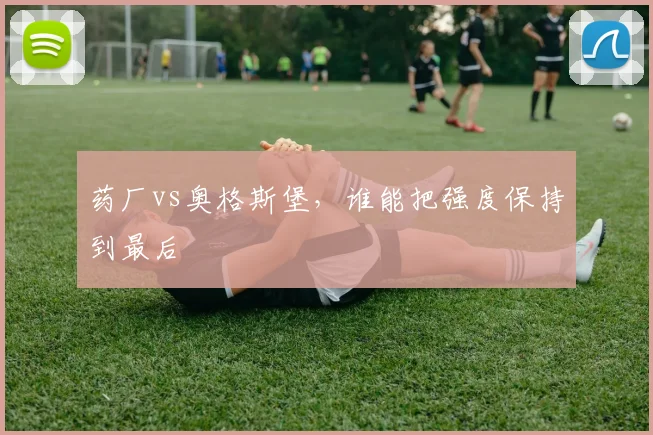 药厂vs奥格斯堡，谁能把强度保持到最后