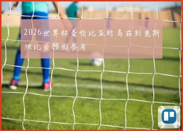 2026世界杯哥伦比亚对乌兹别克斯坦比分预测参考