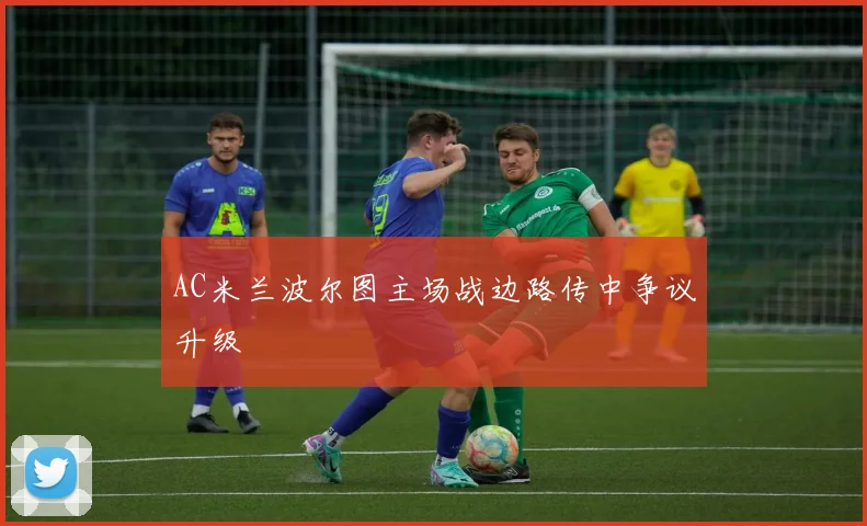 AC米兰波尔图主场战边路传中争议升级