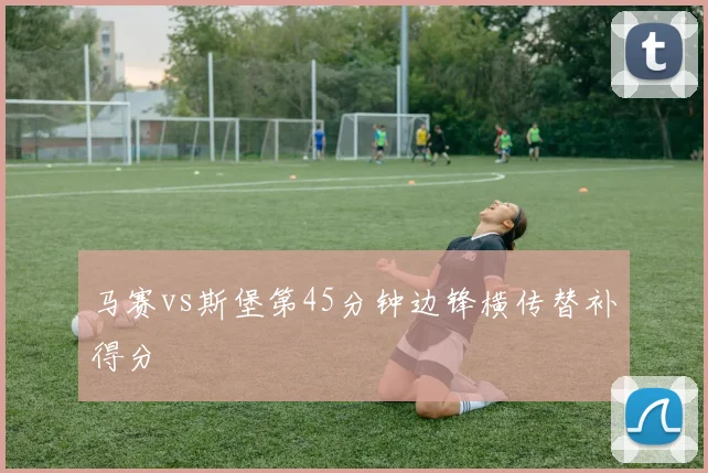 马赛vs斯堡第45分钟边锋横传替补得分