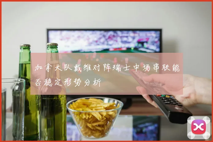 加拿大队戴维对阵瑞士中场串联能否稳定形势分析
