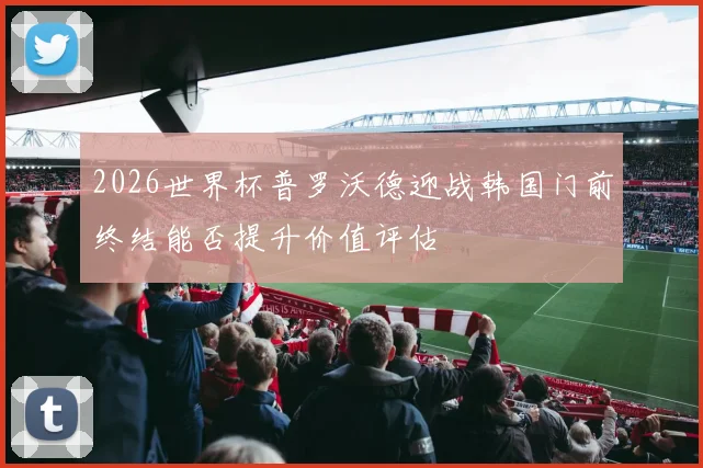 2026世界杯普罗沃德迎战韩国门前终结能否提升价值评估