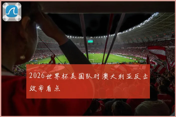 2026世界杯美国队对澳大利亚反击效率看点