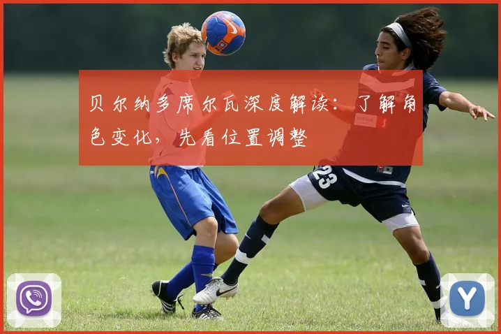 贝尔纳多席尔瓦深度解读:了解角色变化,先看位置调整