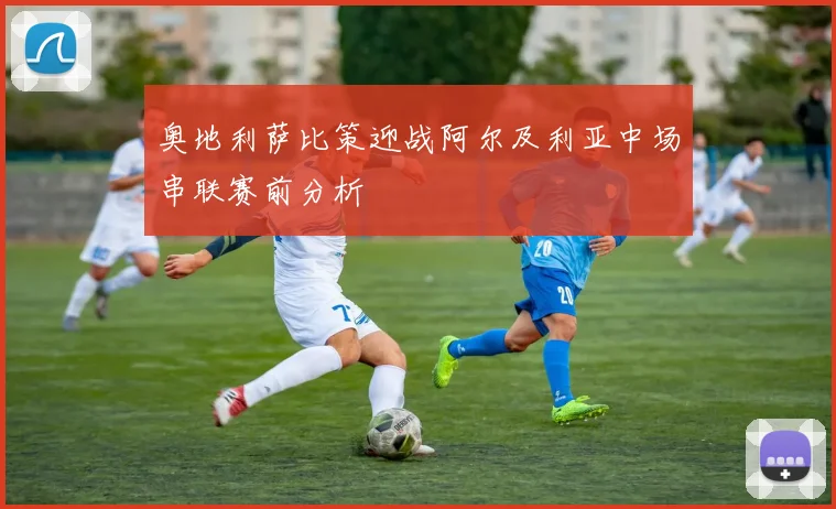 奥地利萨比策迎战阿尔及利亚中场串联赛前分析