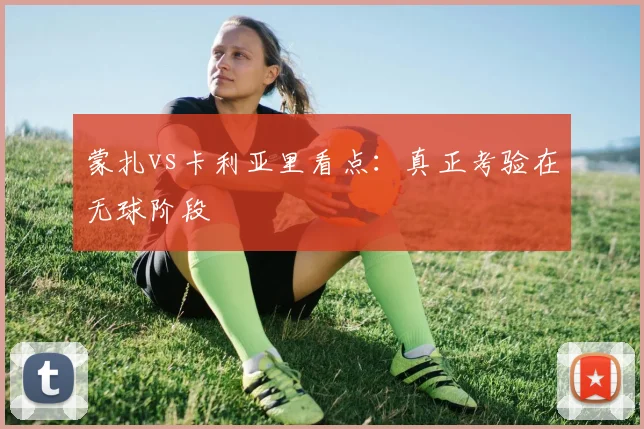 蒙扎vs卡利亚里看点：真正考验在无球阶段