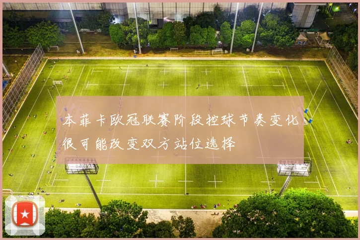 本菲卡欧冠联赛阶段控球节奏变化很可能改变双方站位选择