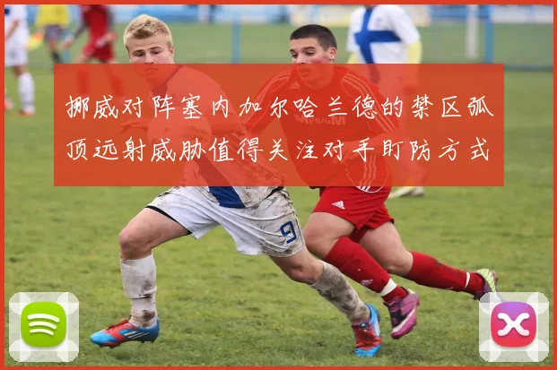 挪威对阵塞内加尔哈兰德的禁区弧顶远射威胁值得关注对手盯防方式